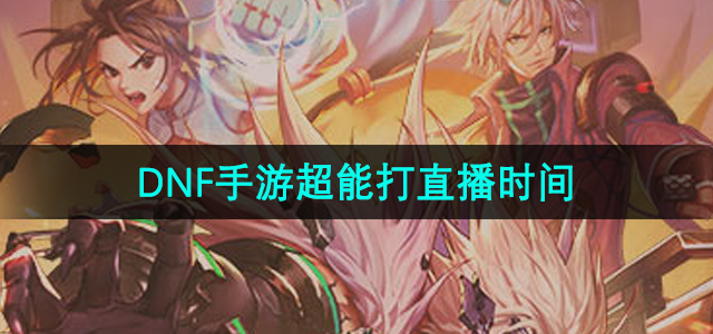 《地下城与勇士手游》直播超能打时间解析