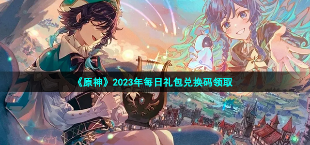 《原神》6月22日兑换码最新揭晓！2023年兑换码攻略汇总