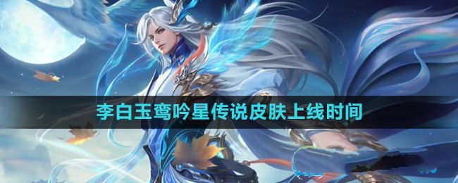 《王者荣耀》李白玉鸾吟星传说皮肤发布日期揭晓