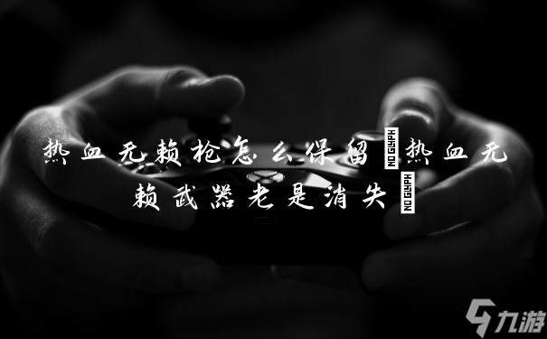 《枪械保养攻略：热血无赖枪的持久维护方法》